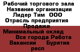 Рабочий торгового зала › Название организации ­ Лидер Тим, ООО › Отрасль предприятия ­ Продажи › Минимальный оклад ­ 14 000 - Все города Работа » Вакансии   . Бурятия респ.